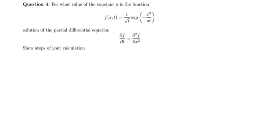 Question 4: For what value of the constant a is the function
f(x, t) = exp(-1²)
at
solution of the partial differential equation
Show steps of your calculation
af
Ət
8²f
dx²