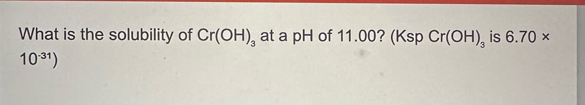 What is the solubility of Cr(OH), at a pH of 11.00? (Ksp Cr(OH), is 6.70 ×
10-31)