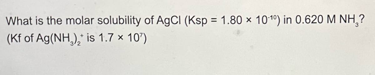 What is the molar solubility of AgCl (Ksp = 1.80 × 10-10) in 0.620 M NH₂?
(Kf of Ag(NH), is 1.7 x 107)
2
