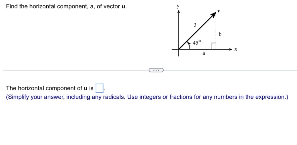 Find the horizontal component, a, of vector u.
y
3
45°
a
The horizontal component of u is
(Simplify your answer, including any radicals. Use integers or fractions for any numbers in the expression.)