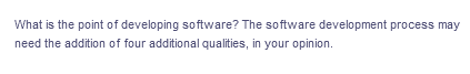 What is the point of developing software? The software development process may
need the addition of four additional qualities, in your opinion.