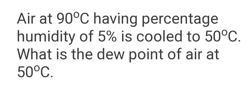 Air at 90°C having percentage
humidity of 5% is cooled to 50°C.
What is the dew point of air at
50°C.