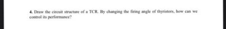4. Draw the circuit structure of a TCR. By changing the firing angle of thyristors, how can we
control its performance?