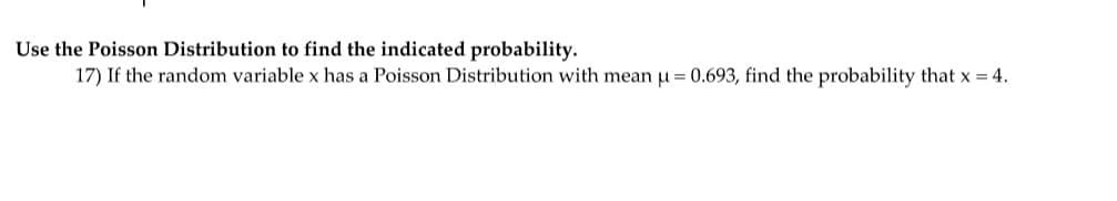 Use the Poisson Distribution to find the indicated probability.
17) If the random variable x has a Poisson Distribution with mean µ = 0.693, find the probability that x = 4.
