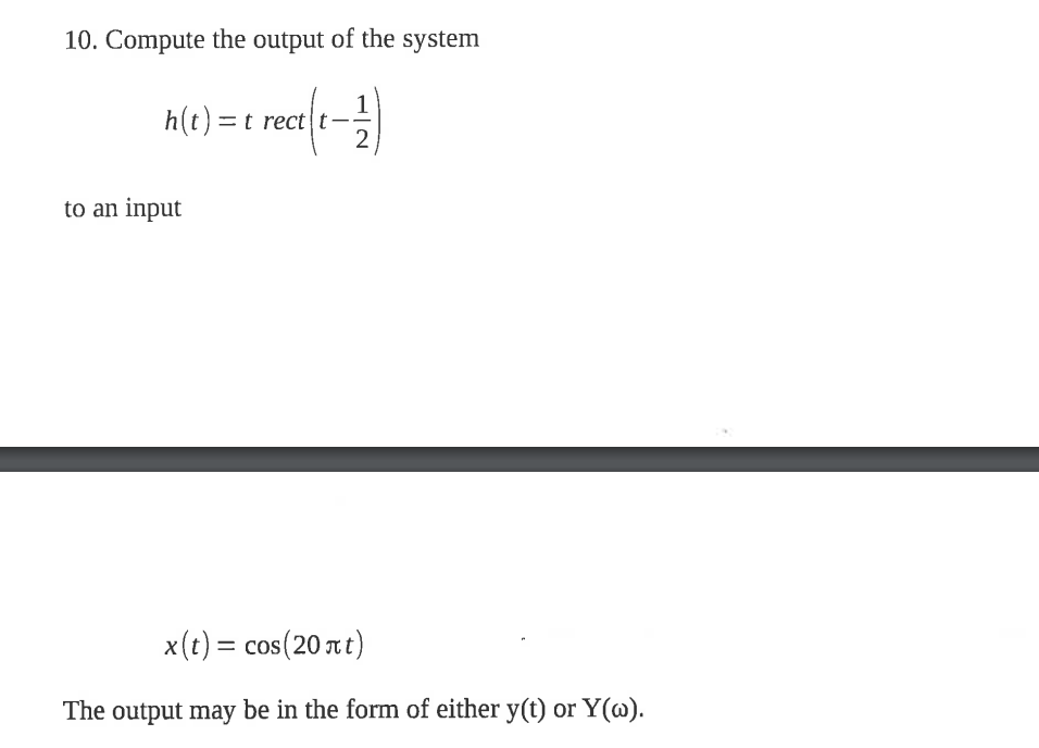 10. Compute the output of the system
rect(1-12)
h(t) = t rect t-
to an input
x(t) = cos(20 nt)
The output may be in the form of either y(t) or Y(w).