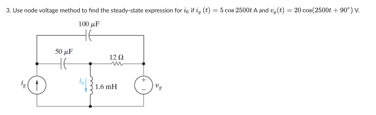 3. Use node voltage method to find the steady-state expression for io if ig (t) = 5 cos 2500t A and vg (t) = 20 cos(2500t +90°) V.
100 με
HE
50 με
HE
12 Ω
1.6 mH
Vg
