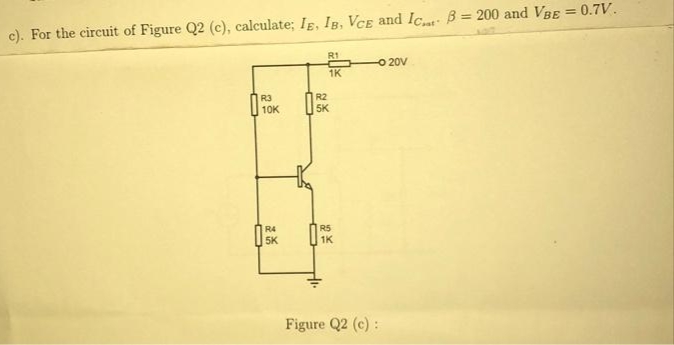 c). For the circuit of Figure Q2 (c), calculate; IE, IB, VCE and Ic B= 200 and VBE = 0.7V.
R3
10K
R4
5K
R1
R2
5K
1K
R5
1K
-0 20V
Figure Q2 (c):