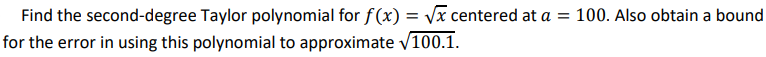 Find the second-degree Taylor polynomial for f(x) = √x centered at a = 100. Also obtain a bound
for the error in using this polynomial to approximate √100.1.