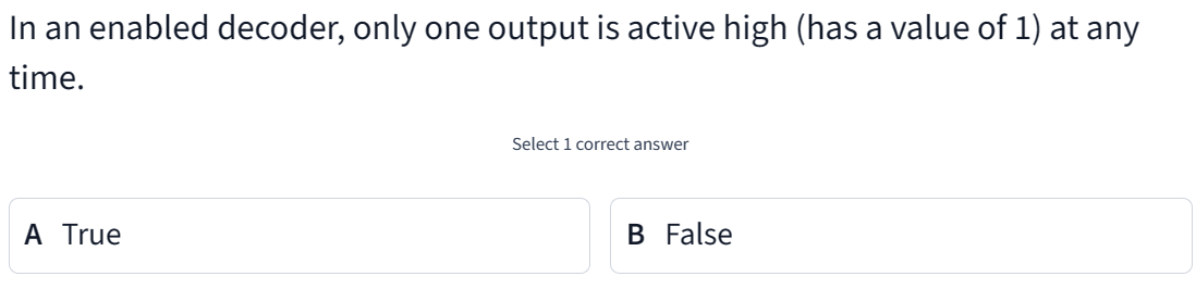 In an enabled decoder, only one output is active high (has a value of 1) at any
time.
A True
Select 1 correct answer
B False