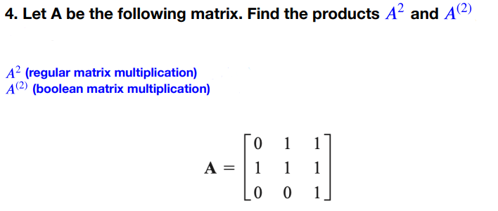 4. Let A be the following matrix. Find the products A² and A(2)
A² (regular matrix multiplication)
A(2) (boolean matrix multiplication)
0
1
1
A =
1
1
1
0
0
1