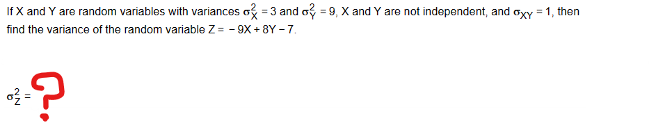 NN
II
טה
If X and Y are random variables with variances σ = 3 and 0² = 9, X and Y are not independent, and oxy = 1, then
find the variance of the random variable Z = -9X+8Y-7.