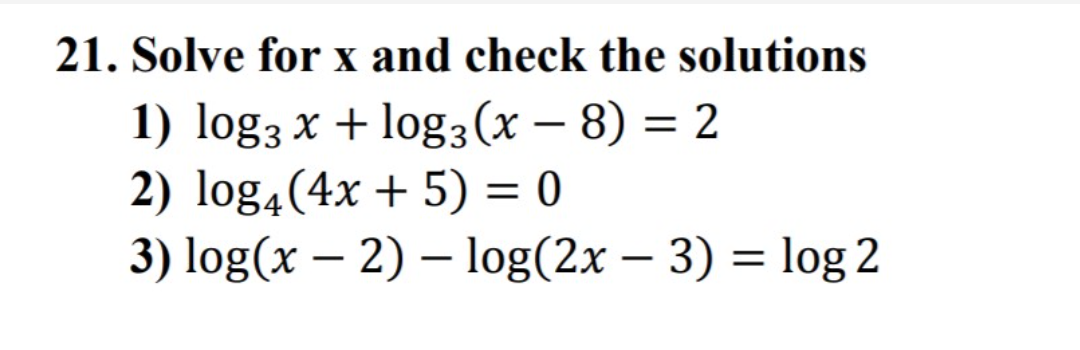 21. Solve for x and check the solutions
X
1) log3 x + log3(x – 8) = 2
2) log4(4x + 5) = 0
3) log(x – 2) – log(2x – 3) = log 2
-
