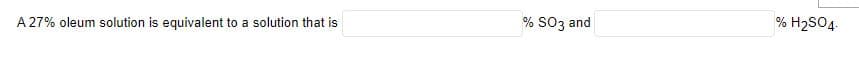 A 27% oleum solution is equivalent to a solution that is
% SO3 and
% H₂SO4