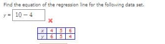 Find the equation of the regression line for the following data set.
y = 10 - 4
x456
y65 4
