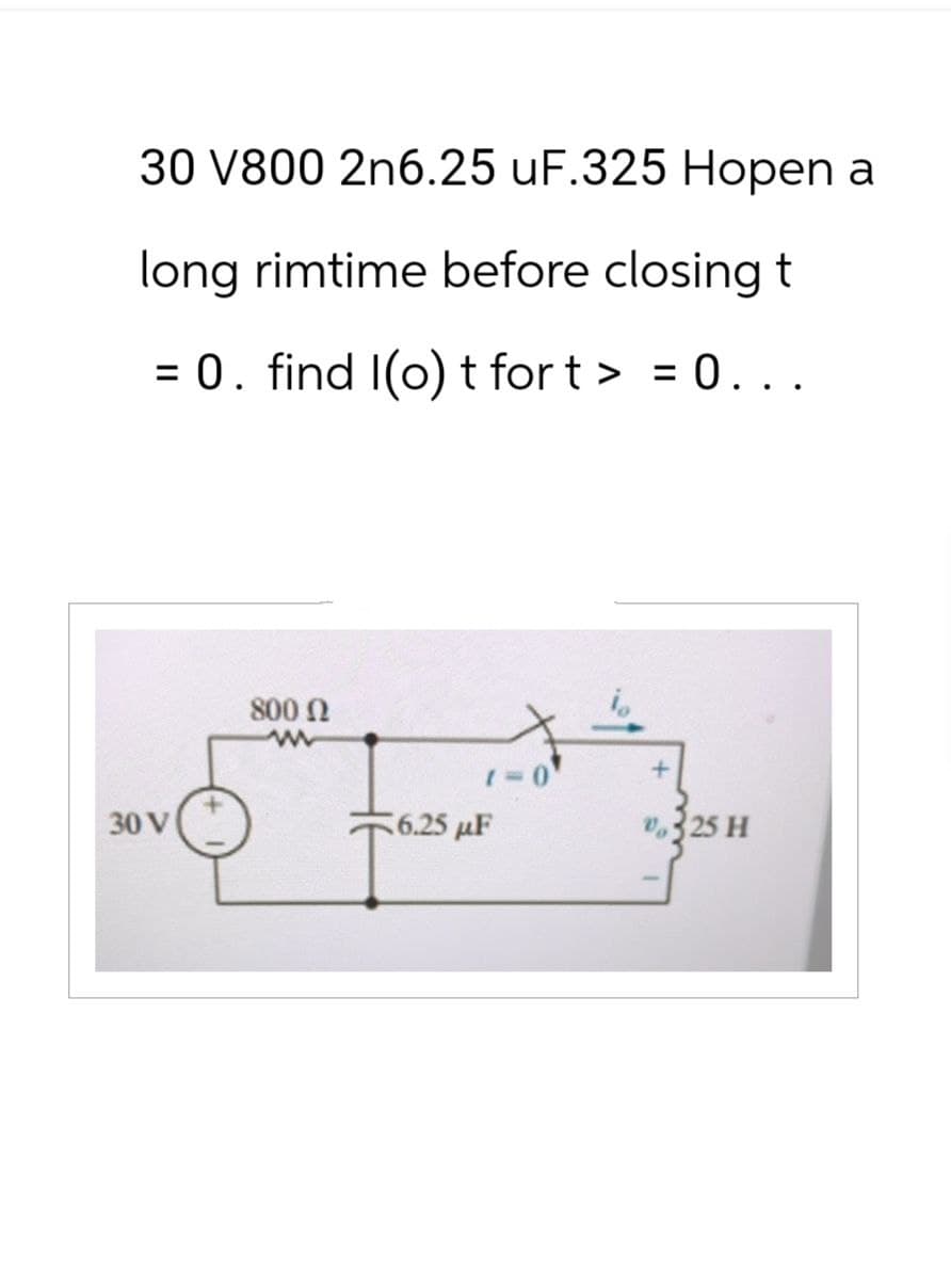 30 V800 2n6.25 uF.325 Hopen a
long rimtime before closing t
= 0. find I(o) t fort > = 0...
30 V
800 Ω
www
+
6.25 μF
325 H
