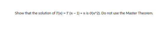 Show that the solution of T(n) = T (n − 1) +n is O(n^2). Do not use the Master Theorem.