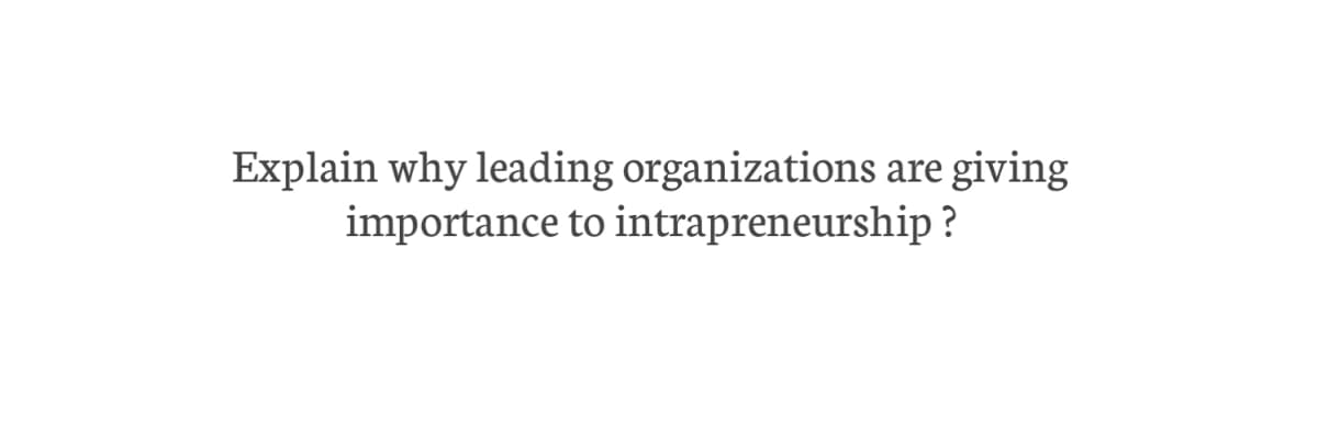 Explain why leading organizations are giving
importance to intrapreneurship?