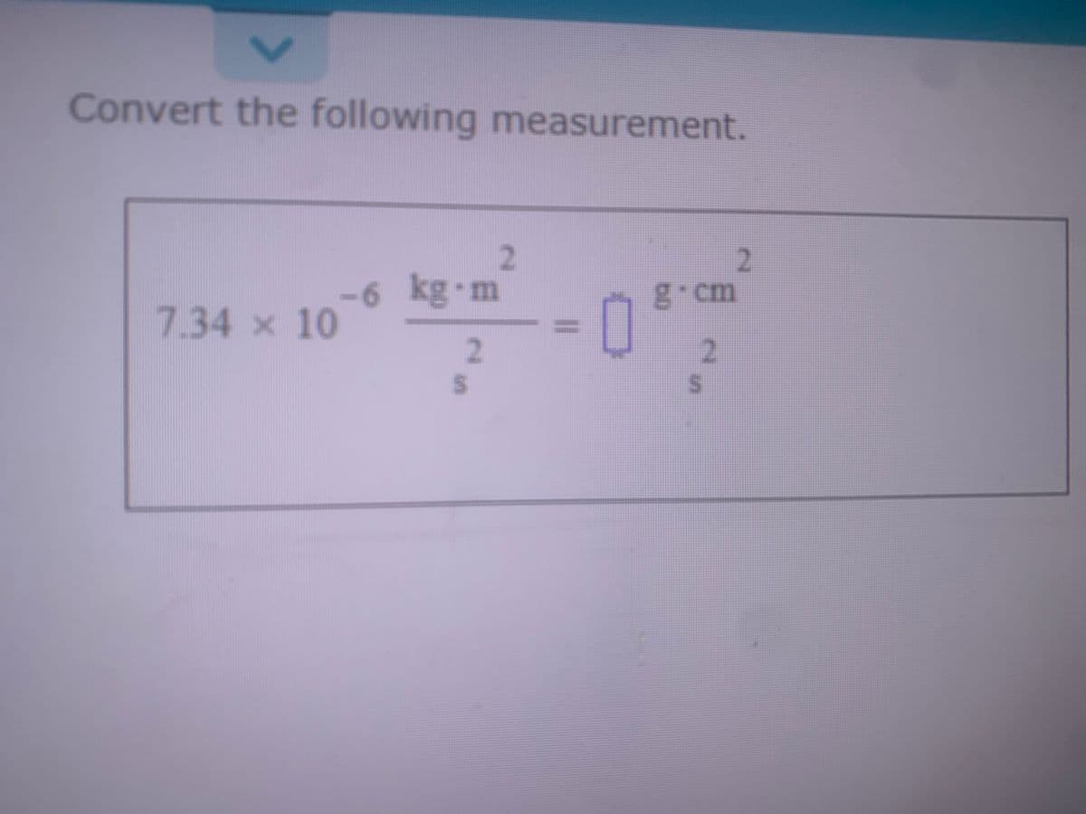 Convert the following measurement.
7.34 × 10
-6 kg-m
2
S
2
2
g⋅cm
2
5