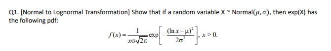 Q1. [Normal to Lognormal Transformation] Show that if a random variable X ~ Normal(u, 0), then exp(X) has
the following pdf:
f(x) =
(In x-u)
exp
x>0.
20

