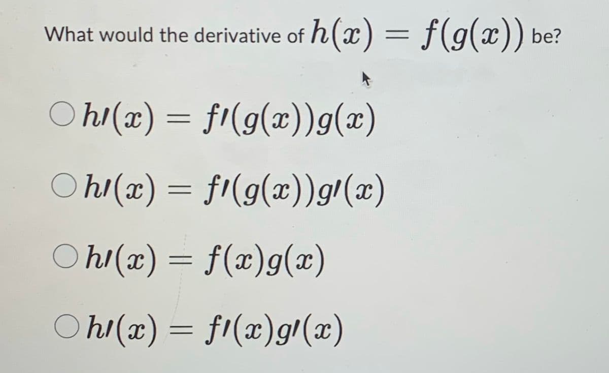 What would the derivative of h(x) = f(g(x)) be?
○h!(x) = fl(g(x))g(x)
○h!(x) = ƒ¹(g(x))g'(x)
○h1(x) = f(x)g(x)
○hl(x) = f(x)g'(x)