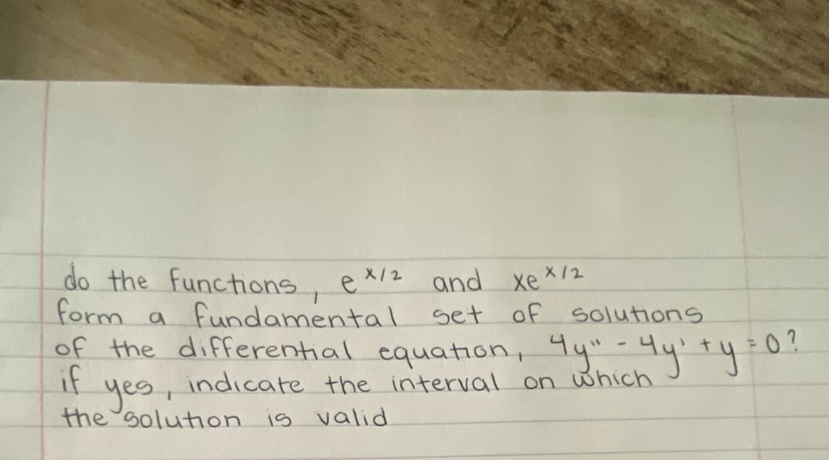 do the functions, ex/² and XeX/2
form a fundamental set of solutions
of the differential equation,
indicate the interval on which
is valid
if
yes,
the solution
4y" - 4y² +y = 0?