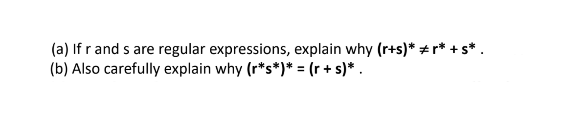 (a) If r and s are regular expressions, explain why (r+s)* + r* + s* .
(b) Also carefully explain why (r*s*)* = (r + s)* .
