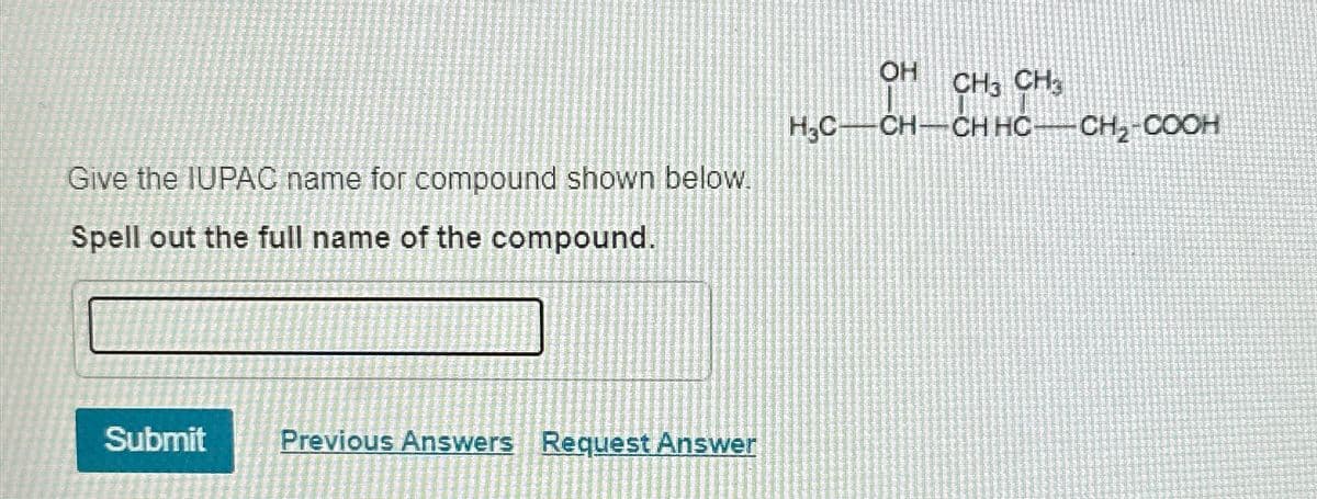 Give the IUPAC name for compound shown below.
Spell out the full name of the compound.
Submit Previous Answers Request Answer
OH CH3 CH₂
H₂C-CH-CH HC-CH₂-COOH