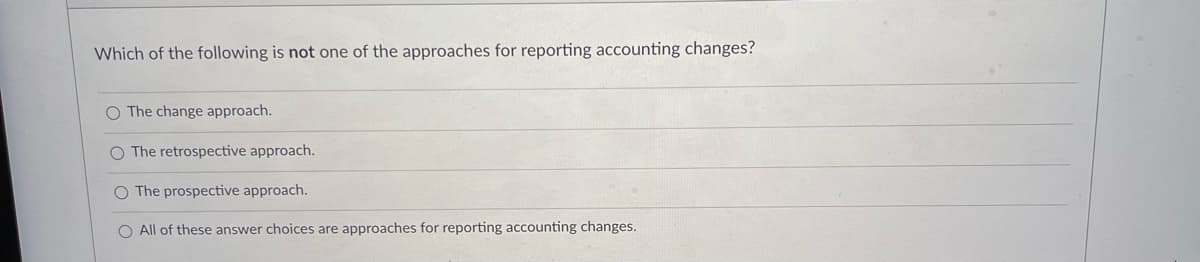 Which of the following is not one of the approaches for reporting accounting changes?
The change approach.
O The retrospective approach.
The prospective approach.
O All of these answer choices are approaches for reporting accounting changes.

