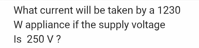 What current will be taken by a 1230
W appliance if the supply voltage
Is 250 V ?