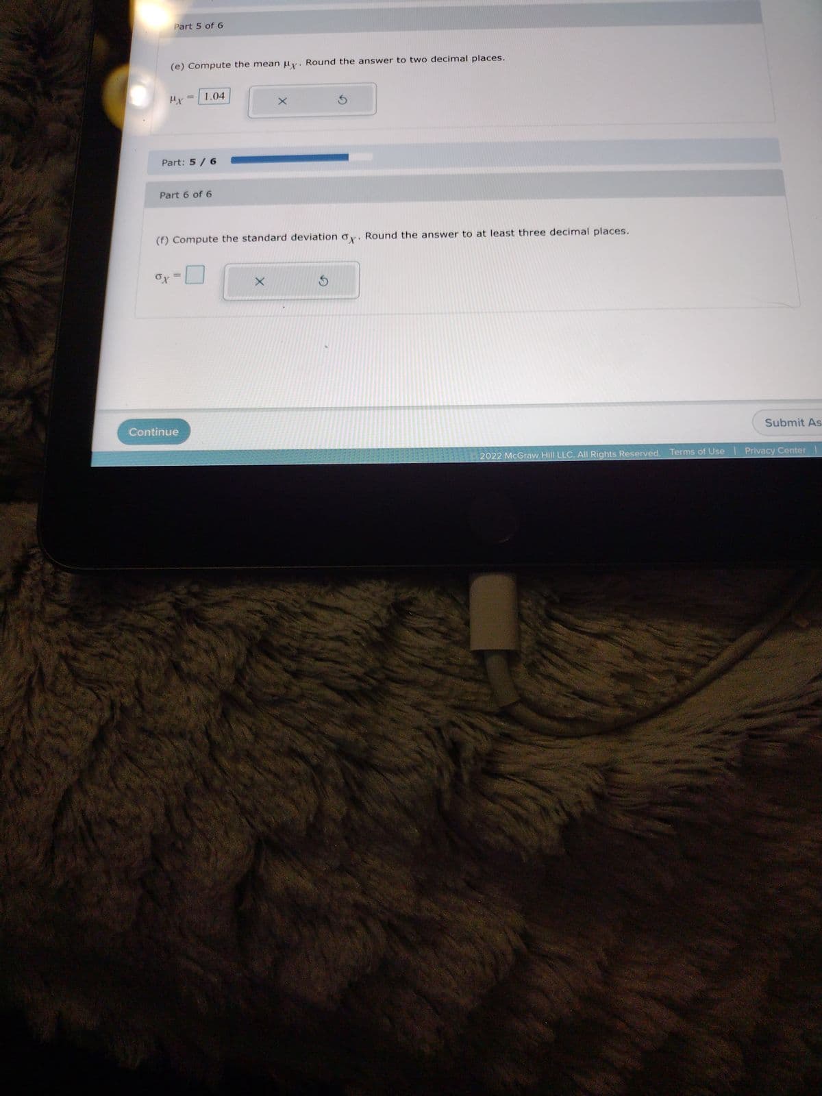 Part 5 of 6
(e) Compute the mean uy. Round the answer to two decimal places.
μx
Part: 5 / 6
Part 6 of 6
ox
= 1.04
(f) Compute the standard deviation oy. Round the answer to at least three decimal places.
=
Continue
S
X
Submit As
2022 McGraw Hill LLC. All Rights Reserved. Terms of Use | Privacy Center |