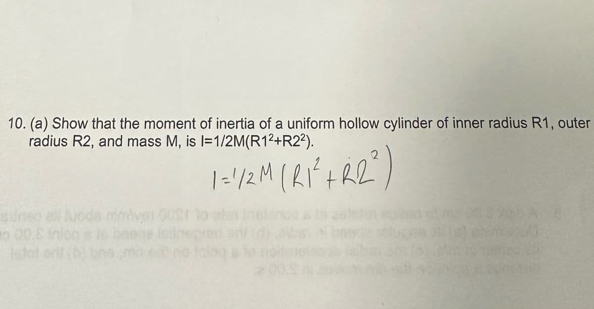 10. (a) Show that the moment of inertia of a uniform hollow cylinder of inner radius R1, outer
radius R2, and mass M, is I=1/2M(R12+R22).
1 = 1/2 M (R1² + R2²)
sumeo ali Juoda miniven 90s to ad
istolar (b) bns,min e no faloq s