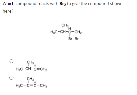 Which compound reacts with Br₂ to give the compound shown
here?
CH3
ΤΗ
H3C-CH-C=CH₂
CH3
TH
H3C-C=C-CH3
CH3
H
H3C-CH-C-CH₂
IT
Br Br