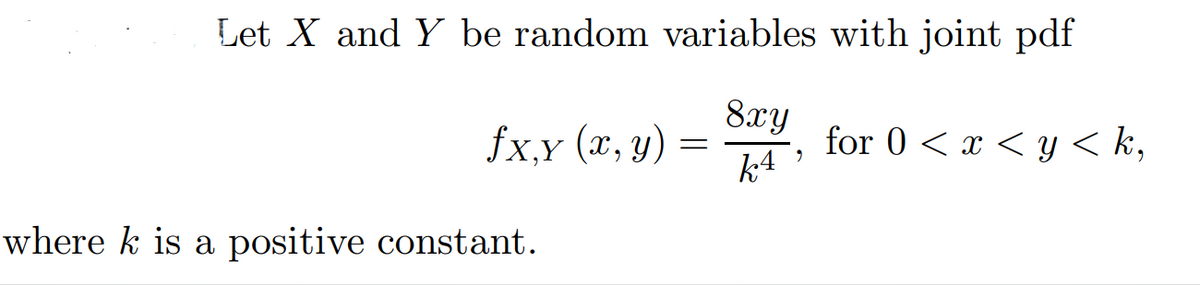 Let X and Y be random variables with joint pdf
fx,y (x, y)
8xy
for 0 < x < y < k,
where k is a positive constant.
