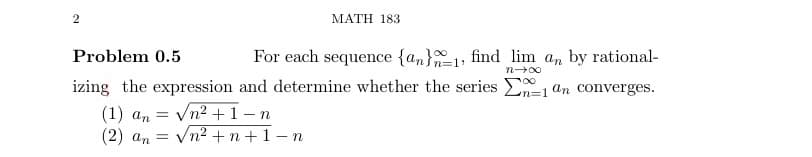 2
MATH 183
For each sequence {an}_1, find lim an by rational-
n→∞
700
Problem 0.5
izing the expression and determine whether the series 1 an converges.
(1) an = √n² + 1 - n
(2) an = √n²+n+1-n