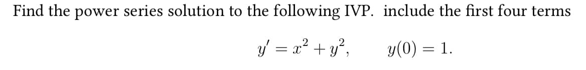 Find the power series solution to the following IVP. include the first four terms
y' = x² + y²,
y(0) = 1.