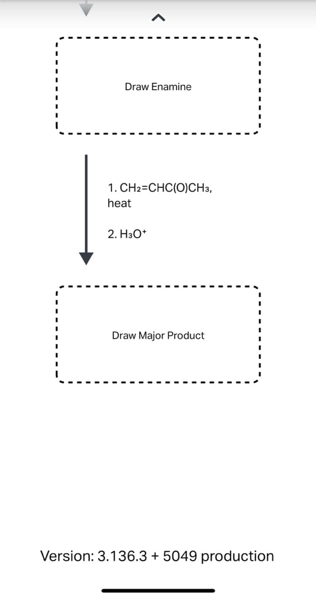 Draw Enamine
1. CH2=CHC(O)CH3,
heat
2. H3O+
Draw Major Product
Version: 3.136.3 + 5049 production