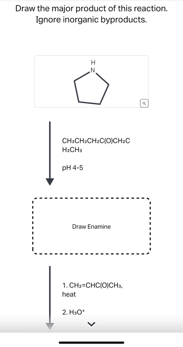 Draw the major product of this reaction.
Ignore inorganic byproducts.
H
N
CH3CH2CH2C(O)CH2C
H2CH3
pH 4-5
Draw Enamine
1. CH2=CHC(O)CH3,
heat
2. H3O+
Q