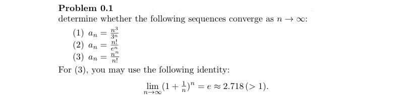 Problem 0.1
determine whether the following sequences converge as n → ∞:
(1) an
(2) an
(3) an
=
n."
n!
For (3), you may use the following identity:
=
lim (1+1)= e≈ 2.718 (> 1).
n→∞