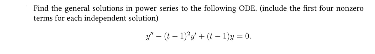 Find the general solutions in power series to the following ODE. (include the first four nonzero
terms for each independent solution)
y" — (t − 1)²y' + (t − 1)y = 0.