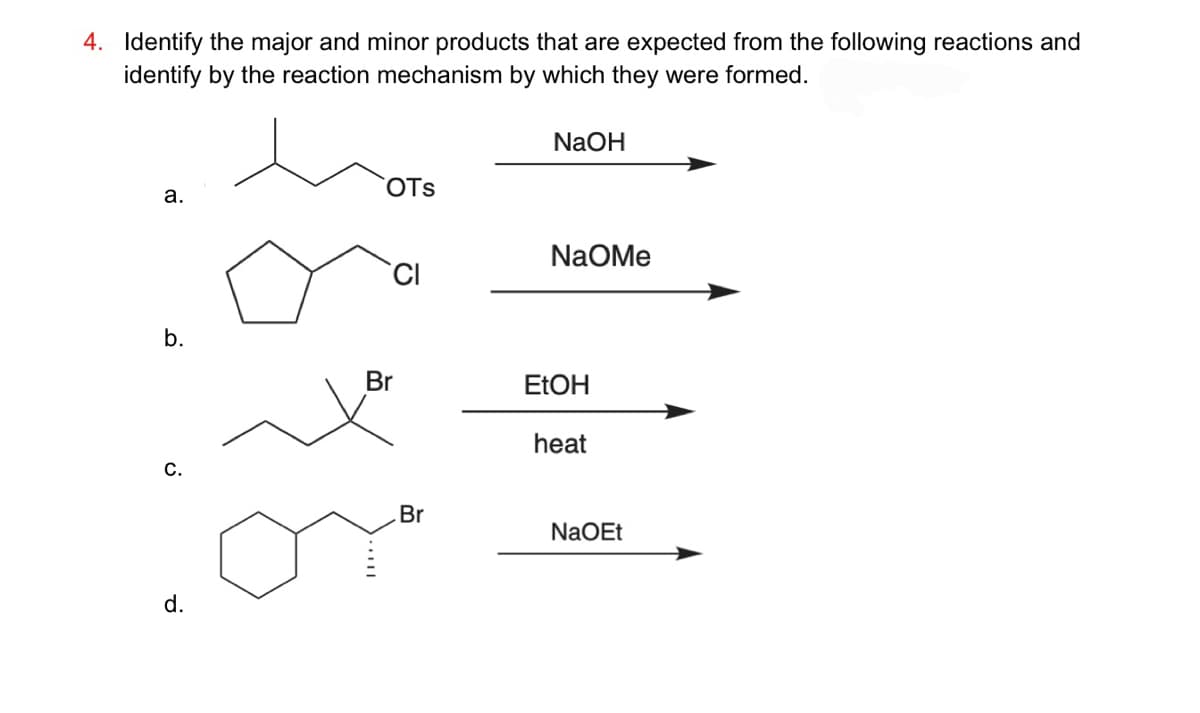 4. Identify the major and minor products that are expected from the following reactions and
identify by the reaction mechanism by which they were formed.
a.
b.
C.
d.
OTS
CI
Br
Br
NaOH
NaOMe
EtOH
heat
NaOEt
