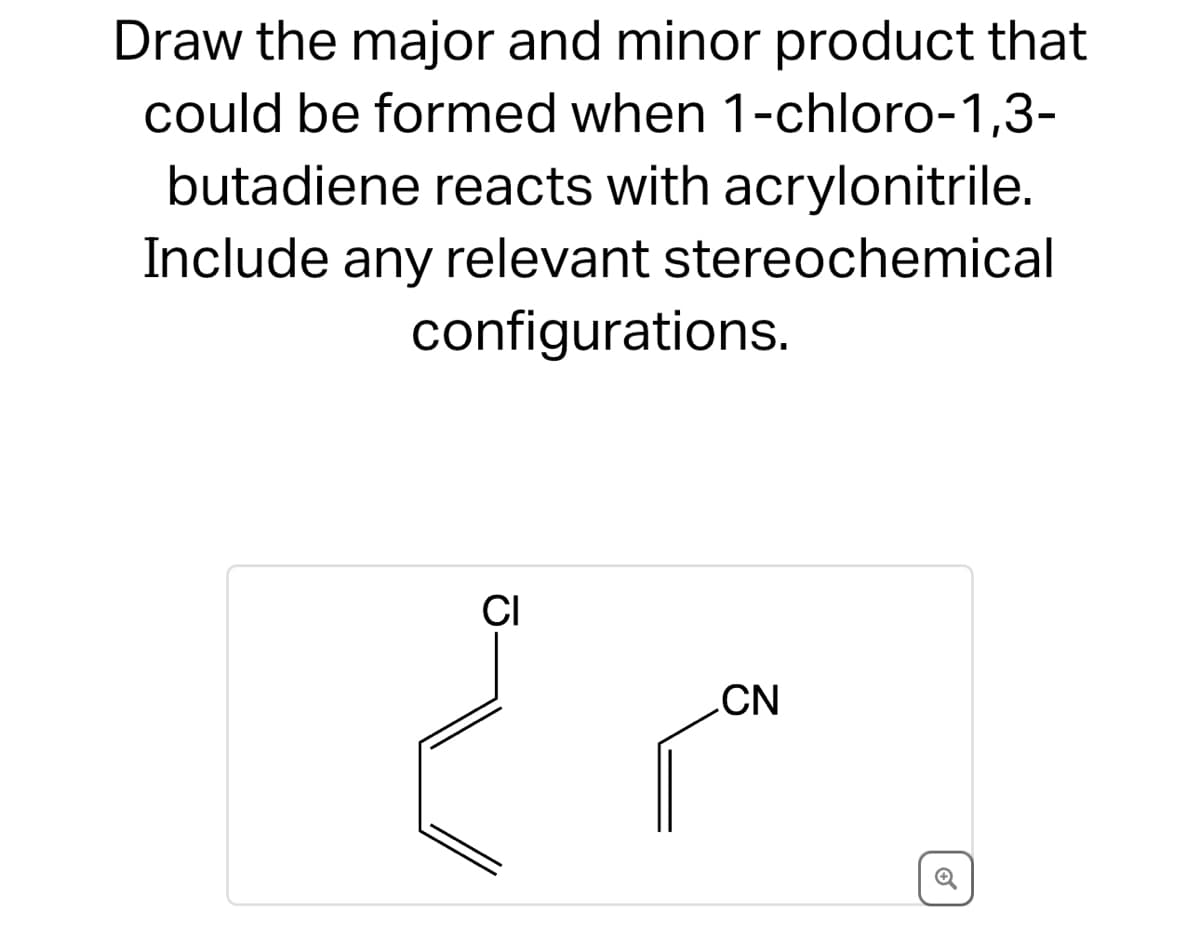 Draw the major and minor product that
could be formed when 1-chloro-1,3-
butadiene reacts with acrylonitrile.
Include any relevant stereochemical
configurations.
م م
CI
CN