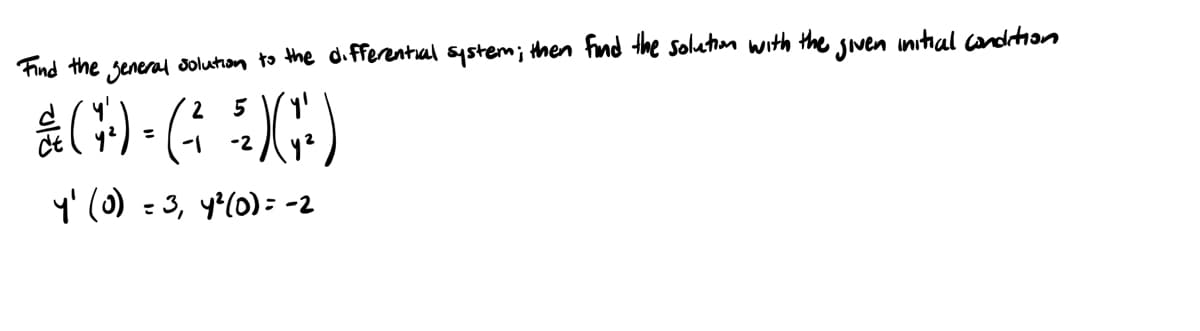 Find the general solution to the differential system; then find the solution with the given initial condition
2 5
*(9)-(3G)
=
-2
y' (0) = 3, 4² (0) = -2
