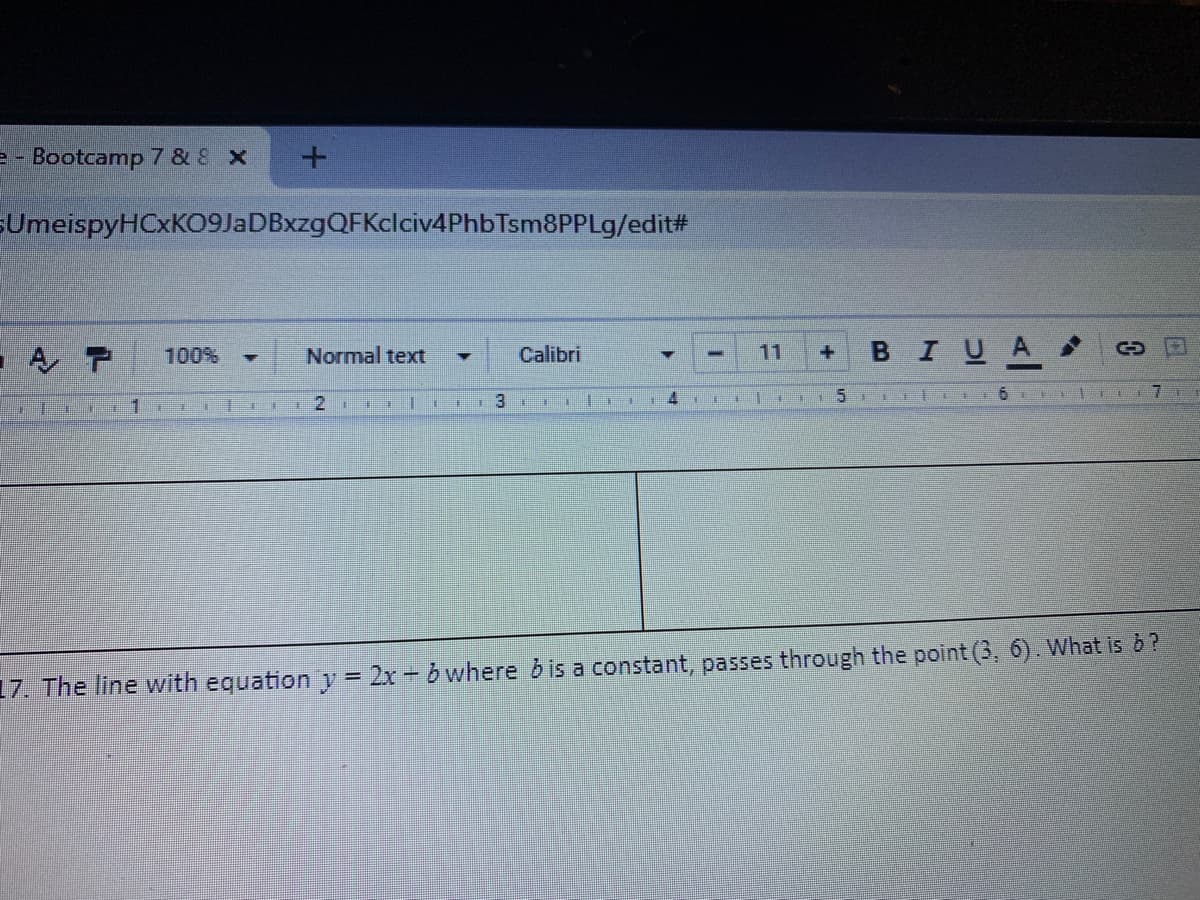 e- Bootcamp 7 & 8 x
SUmeispyHCxKO9JaDBxzgQFKclciv4PhbTsm8PPLg/edit#
BIUA
100%
Normal text
Calibri
11
3.
5.
羊
2.
17. The line with equation y = 2x + b where bis a constant, passes through the point (3, 6). What is b?
