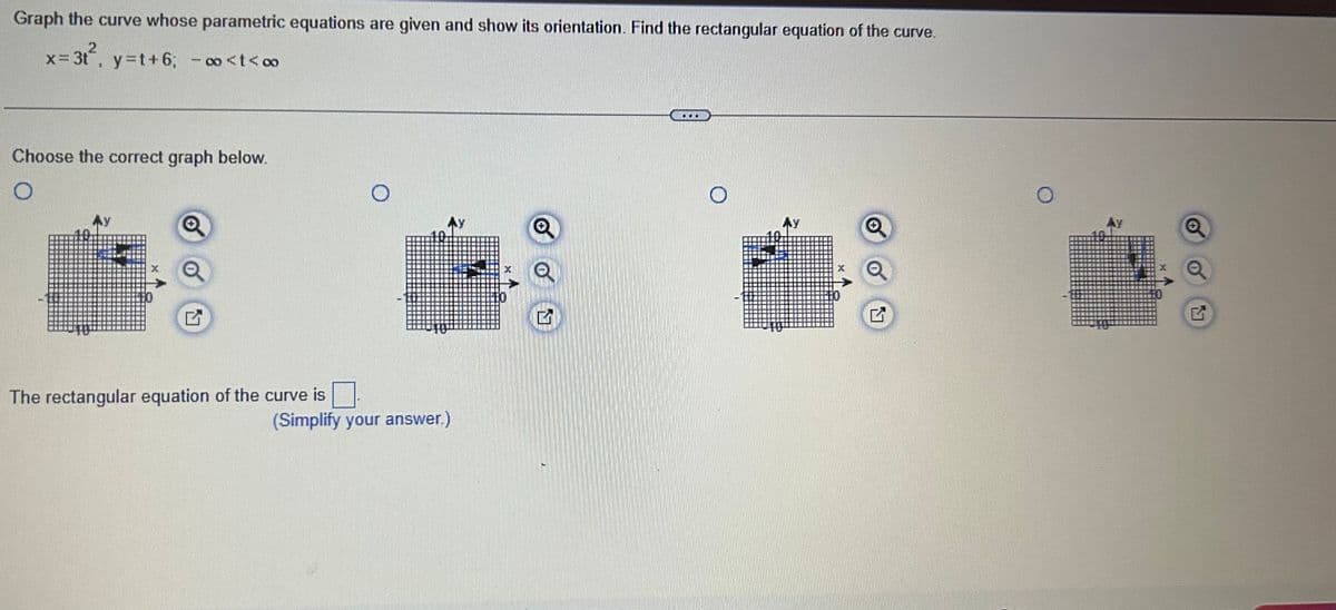 Graph the curve whose parametric equations are given and show its orientation. Find the rectangular equation of the curve.
= 3t², y=t+6; -∞<t<∞
Choose the correct graph below.
The rectangular equation of the curve is
Ay
(Simplify your answer.)
G
160
..
O
Ay
X
O
G