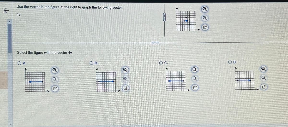 K
Use the vector in the figure at the right to graph the following vector.
4v
Select the figure with the vector 4v.
OA.
Q
Q
OB.
Q
AOT
OC.
Q
Q
Q
Q
O D.
Q