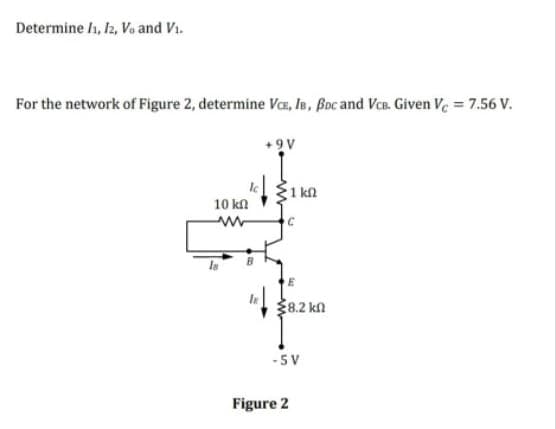 Determine 11, 12, V. and V₁.
For the network of Figure 2, determine VCE, IB, BDC and VCB. Given Vc = 7.56 V.
+9V
10 kn
ww
B
le
31 ΚΩ
C
8.2 kn
-5V
Figure 2