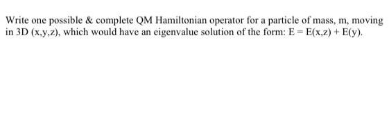 Write one possible & complete QM Hamiltonian operator for a particle of mass, m, moving
in 3D (x,y,z), which would have an eigenvalue solution of the form: E = E(x,z) + E(y).
