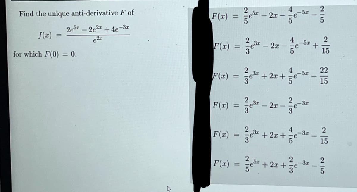 Find the unique anti-derivative F of
2e52e2r +4e-3r
e2r
=
for which F(0) = 0.
27
F(x)
F(x)
F(x)
F(x)
=
=
=
2,50€
2
²e³r
213
- 2x
Zeitr
er +2
2x-
+2x+
-
2x
F(x) = ³.
I
²e³+2x+
4 -5x
435
-5x
-3r
2
2
- -1/3
-3x
e³x + 2x +
F(x)
=
15
T
-3r
2
