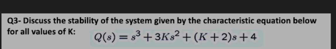 Q3- Discuss the stability of the system given by the characteristic equation below
for all values of K:
Q(s) = s3 + 3KS² + (K +2)s+ 4
