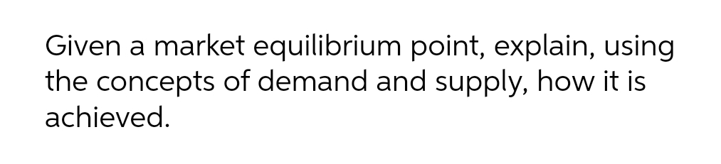 Given a market equilibrium point, explain, using
the concepts of demand and supply, how it is
achieved.
